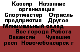 Кассир › Название организации ­ Спортмастер › Отрасль предприятия ­ Другое › Минимальный оклад ­ 28 650 - Все города Работа » Вакансии   . Чувашия респ.,Новочебоксарск г.